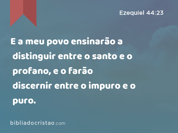 E a meu povo ensinarão a distinguir entre o santo e o profano, e o farão discernir entre o impuro e o puro. - Ezequiel 44:23