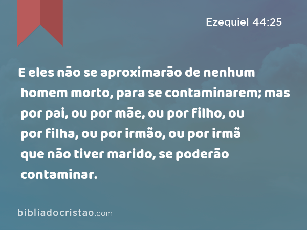 E eles não se aproximarão de nenhum homem morto, para se contaminarem; mas por pai, ou por mãe, ou por filho, ou por filha, ou por irmão, ou por irmã que não tiver marido, se poderão contaminar. - Ezequiel 44:25