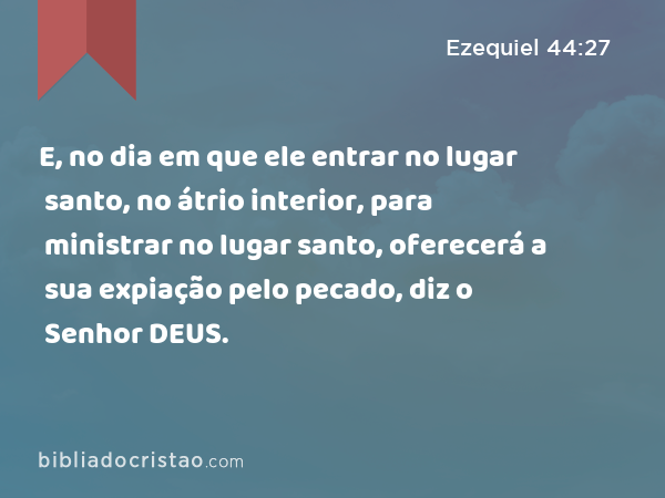 E, no dia em que ele entrar no lugar santo, no átrio interior, para ministrar no lugar santo, oferecerá a sua expiação pelo pecado, diz o Senhor DEUS. - Ezequiel 44:27