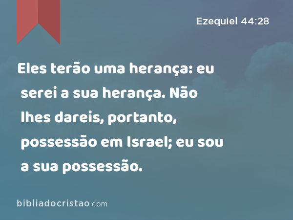 Eles terão uma herança: eu serei a sua herança. Não lhes dareis, portanto, possessão em Israel; eu sou a sua possessão. - Ezequiel 44:28