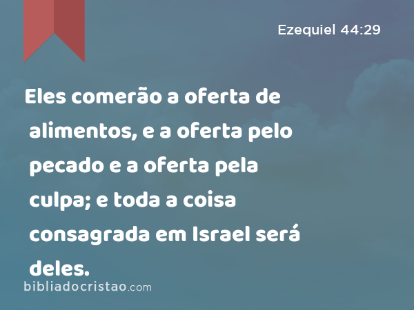 Eles comerão a oferta de alimentos, e a oferta pelo pecado e a oferta pela culpa; e toda a coisa consagrada em Israel será deles. - Ezequiel 44:29