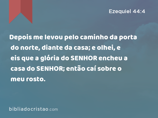 Depois me levou pelo caminho da porta do norte, diante da casa; e olhei, e eis que a glória do SENHOR encheu a casa do SENHOR; então caí sobre o meu rosto. - Ezequiel 44:4