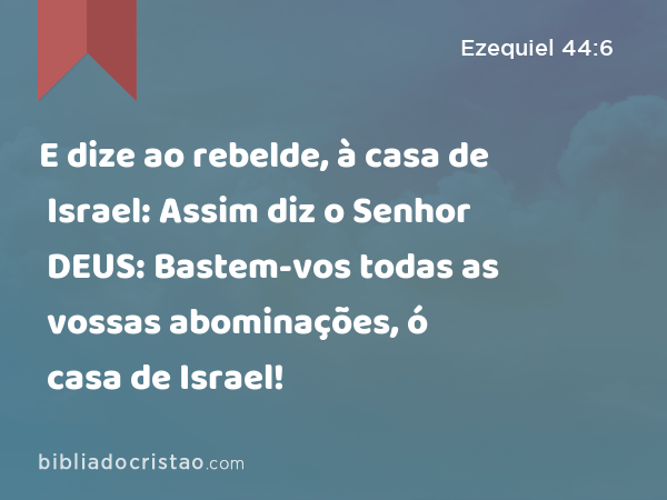 E dize ao rebelde, à casa de Israel: Assim diz o Senhor DEUS: Bastem-vos todas as vossas abominações, ó casa de Israel! - Ezequiel 44:6