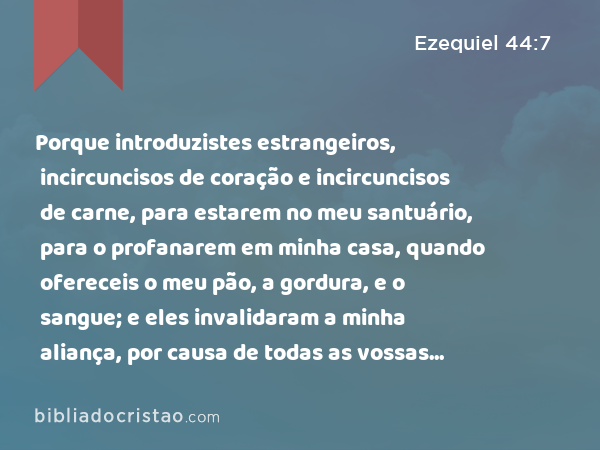 Porque introduzistes estrangeiros, incircuncisos de coração e incircuncisos de carne, para estarem no meu santuário, para o profanarem em minha casa, quando ofereceis o meu pão, a gordura, e o sangue; e eles invalidaram a minha aliança, por causa de todas as vossas abominações. - Ezequiel 44:7