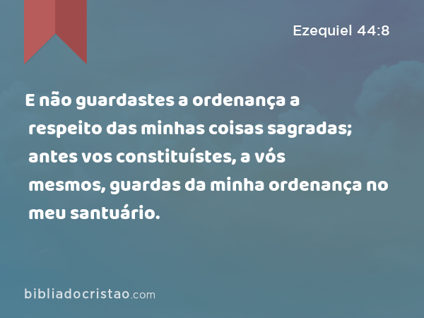 E não guardastes a ordenança a respeito das minhas coisas sagradas; antes vos constituístes, a vós mesmos, guardas da minha ordenança no meu santuário. - Ezequiel 44:8