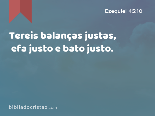 Tereis balanças justas, efa justo e bato justo. - Ezequiel 45:10