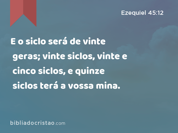 E o siclo será de vinte geras; vinte siclos, vinte e cinco siclos, e quinze siclos terá a vossa mina. - Ezequiel 45:12