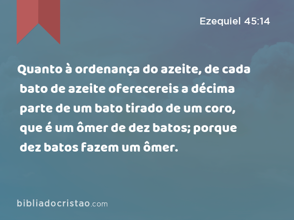 Quanto à ordenança do azeite, de cada bato de azeite oferecereis a décima parte de um bato tirado de um coro, que é um ômer de dez batos; porque dez batos fazem um ômer. - Ezequiel 45:14