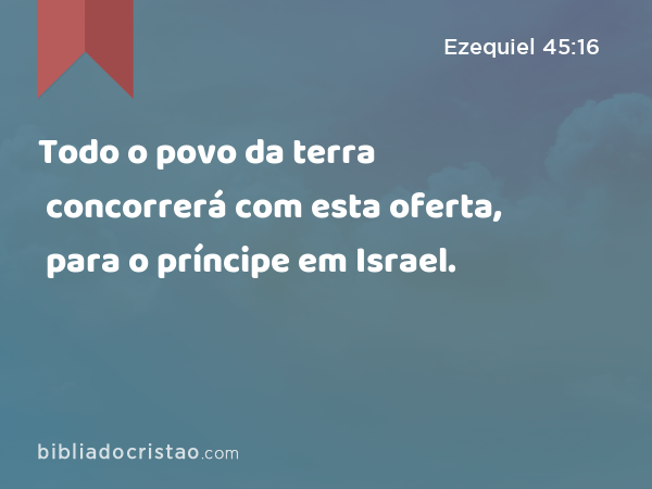 Todo o povo da terra concorrerá com esta oferta, para o príncipe em Israel. - Ezequiel 45:16