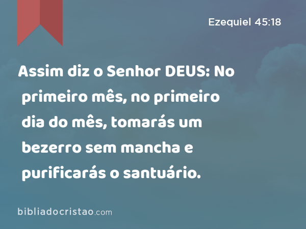 Assim diz o Senhor DEUS: No primeiro mês, no primeiro dia do mês, tomarás um bezerro sem mancha e purificarás o santuário. - Ezequiel 45:18