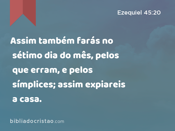 Assim também farás no sétimo dia do mês, pelos que erram, e pelos símplices; assim expiareis a casa. - Ezequiel 45:20