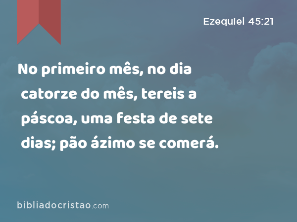 No primeiro mês, no dia catorze do mês, tereis a páscoa, uma festa de sete dias; pão ázimo se comerá. - Ezequiel 45:21