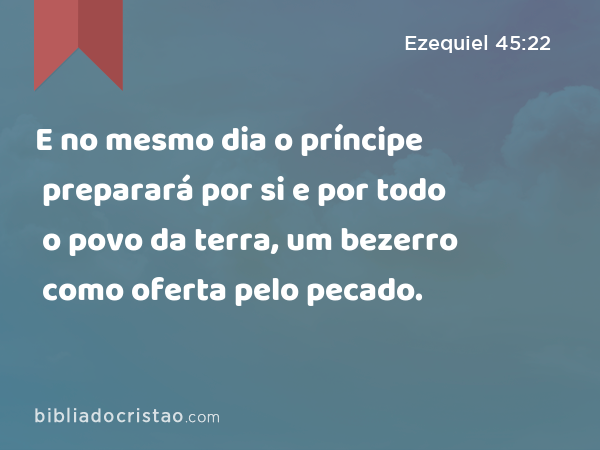 E no mesmo dia o príncipe preparará por si e por todo o povo da terra, um bezerro como oferta pelo pecado. - Ezequiel 45:22