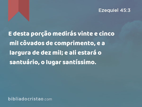 E desta porção medirás vinte e cinco mil côvados de comprimento, e a largura de dez mil; e ali estará o santuário, o lugar santíssimo. - Ezequiel 45:3