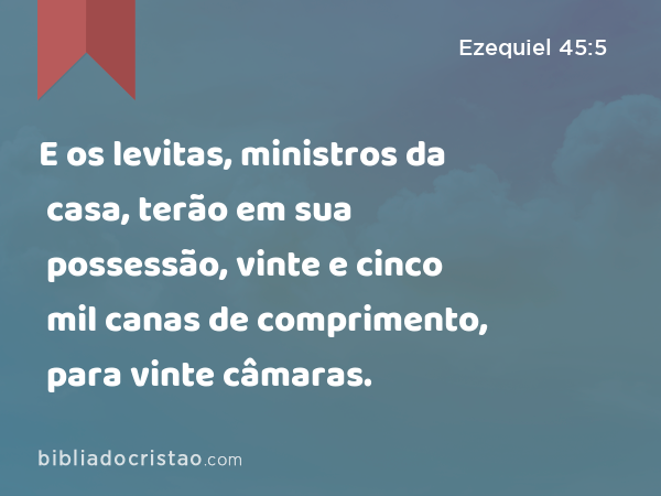 E os levitas, ministros da casa, terão em sua possessão, vinte e cinco mil canas de comprimento, para vinte câmaras. - Ezequiel 45:5