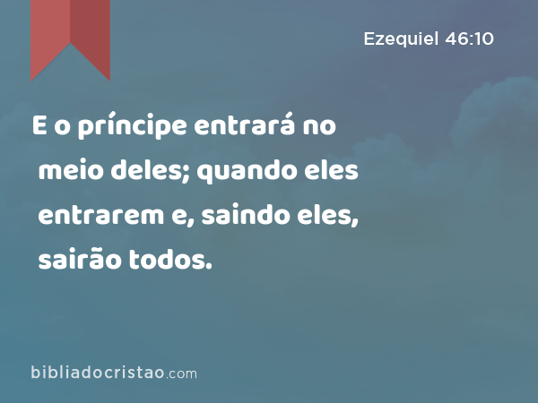 E o príncipe entrará no meio deles; quando eles entrarem e, saindo eles, sairão todos. - Ezequiel 46:10