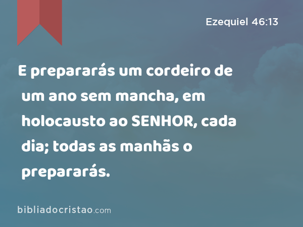 E prepararás um cordeiro de um ano sem mancha, em holocausto ao SENHOR, cada dia; todas as manhãs o prepararás. - Ezequiel 46:13