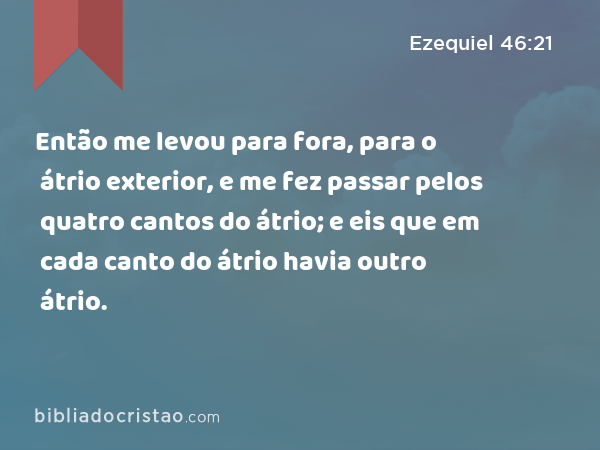 Então me levou para fora, para o átrio exterior, e me fez passar pelos quatro cantos do átrio; e eis que em cada canto do átrio havia outro átrio. - Ezequiel 46:21