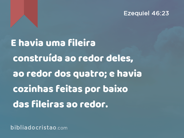 E havia uma fileira construída ao redor deles, ao redor dos quatro; e havia cozinhas feitas por baixo das fileiras ao redor. - Ezequiel 46:23