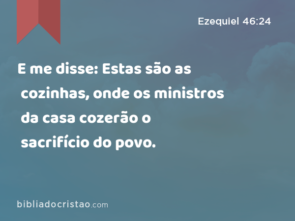 E me disse: Estas são as cozinhas, onde os ministros da casa cozerão o sacrifício do povo. - Ezequiel 46:24