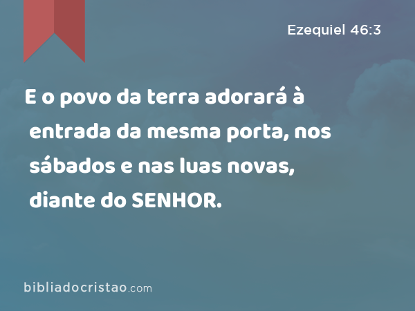 E o povo da terra adorará à entrada da mesma porta, nos sábados e nas luas novas, diante do SENHOR. - Ezequiel 46:3