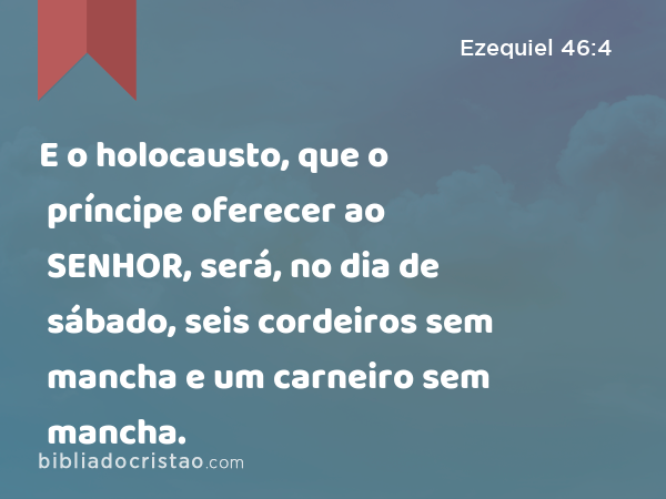 E o holocausto, que o príncipe oferecer ao SENHOR, será, no dia de sábado, seis cordeiros sem mancha e um carneiro sem mancha. - Ezequiel 46:4