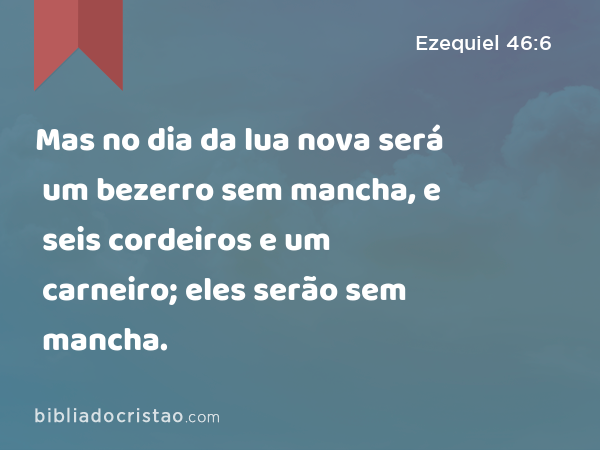 Mas no dia da lua nova será um bezerro sem mancha, e seis cordeiros e um carneiro; eles serão sem mancha. - Ezequiel 46:6