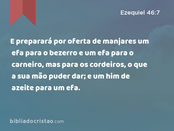 E preparará por oferta de manjares um efa para o bezerro e um efa para o carneiro, mas para os cordeiros, o que a sua mão puder dar; e um him de azeite para um efa. - Ezequiel 46:7