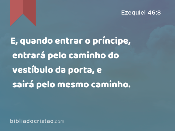 E, quando entrar o príncipe, entrará pelo caminho do vestíbulo da porta, e sairá pelo mesmo caminho. - Ezequiel 46:8