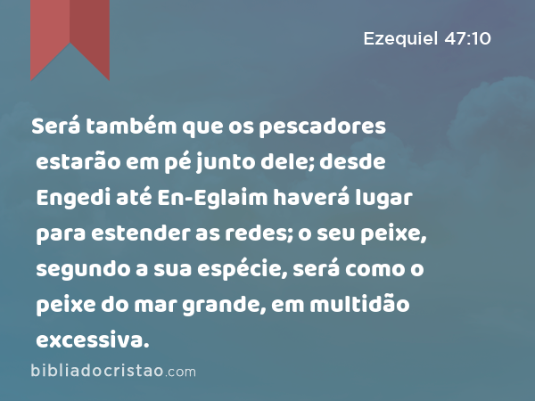 Será também que os pescadores estarão em pé junto dele; desde Engedi até En-Eglaim haverá lugar para estender as redes; o seu peixe, segundo a sua espécie, será como o peixe do mar grande, em multidão excessiva. - Ezequiel 47:10