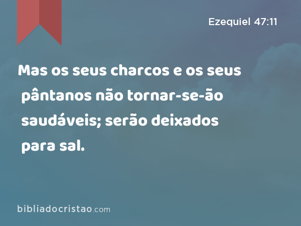 Mas os seus charcos e os seus pântanos não tornar-se-ão saudáveis; serão deixados para sal. - Ezequiel 47:11