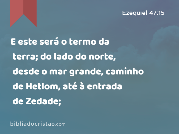 E este será o termo da terra; do lado do norte, desde o mar grande, caminho de Hetlom, até à entrada de Zedade; - Ezequiel 47:15