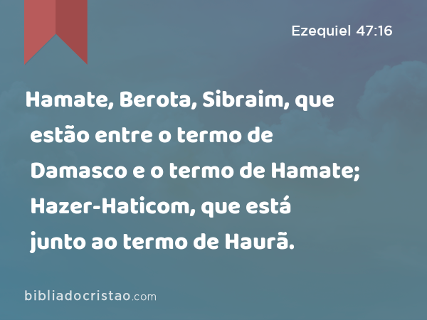 Hamate, Berota, Sibraim, que estão entre o termo de Damasco e o termo de Hamate; Hazer-Haticom, que está junto ao termo de Haurã. - Ezequiel 47:16