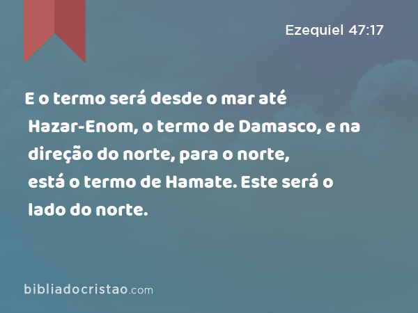 E o termo será desde o mar até Hazar-Enom, o termo de Damasco, e na direção do norte, para o norte, está o termo de Hamate. Este será o lado do norte. - Ezequiel 47:17