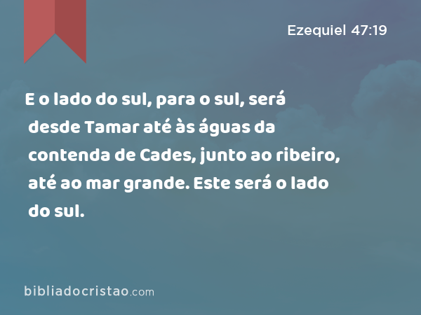 E o lado do sul, para o sul, será desde Tamar até às águas da contenda de Cades, junto ao ribeiro, até ao mar grande. Este será o lado do sul. - Ezequiel 47:19