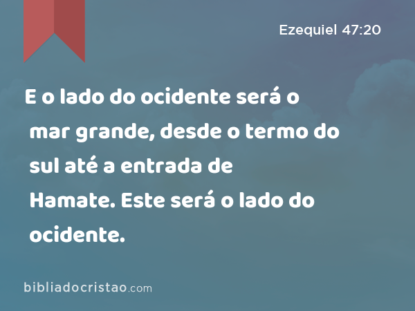 E o lado do ocidente será o mar grande, desde o termo do sul até a entrada de Hamate. Este será o lado do ocidente. - Ezequiel 47:20