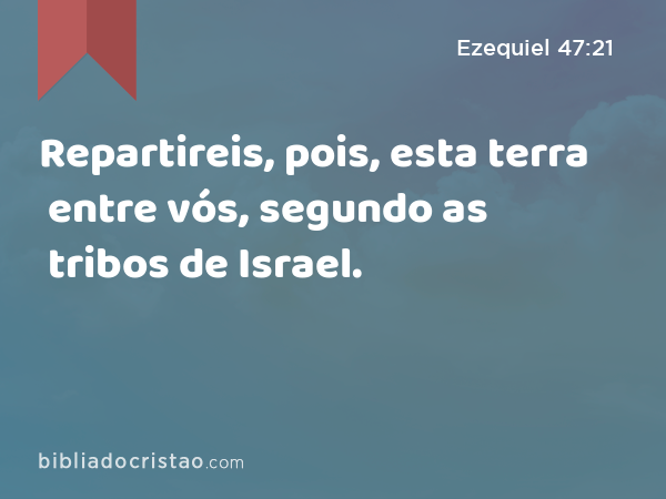 Repartireis, pois, esta terra entre vós, segundo as tribos de Israel. - Ezequiel 47:21