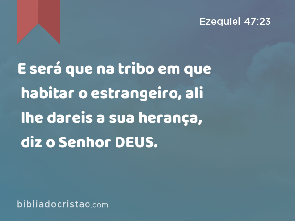 E será que na tribo em que habitar o estrangeiro, ali lhe dareis a sua herança, diz o Senhor DEUS. - Ezequiel 47:23