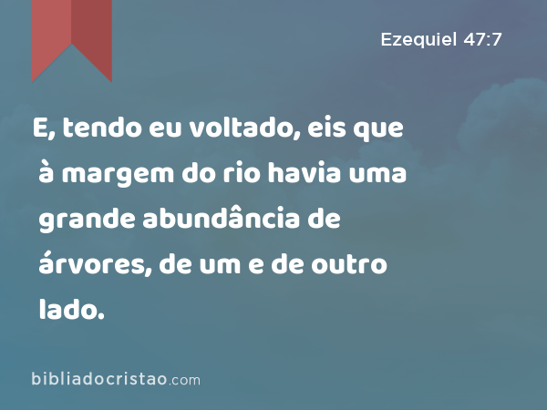 E, tendo eu voltado, eis que à margem do rio havia uma grande abundância de árvores, de um e de outro lado. - Ezequiel 47:7