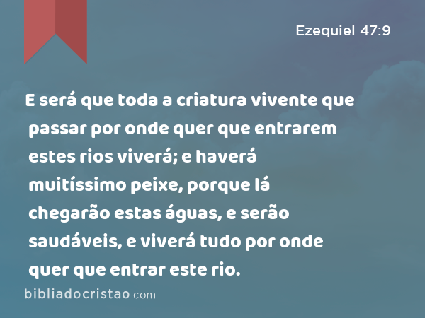 E será que toda a criatura vivente que passar por onde quer que entrarem estes rios viverá; e haverá muitíssimo peixe, porque lá chegarão estas águas, e serão saudáveis, e viverá tudo por onde quer que entrar este rio. - Ezequiel 47:9