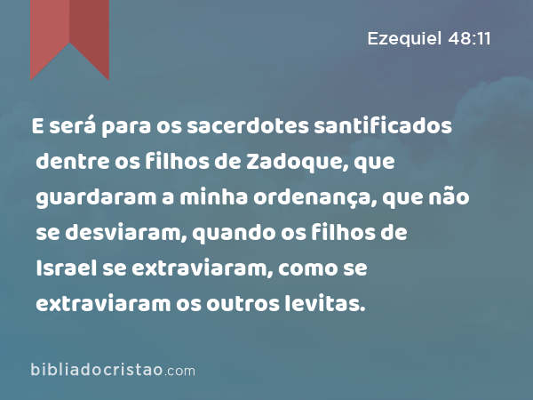 E será para os sacerdotes santificados dentre os filhos de Zadoque, que guardaram a minha ordenança, que não se desviaram, quando os filhos de Israel se extraviaram, como se extraviaram os outros levitas. - Ezequiel 48:11