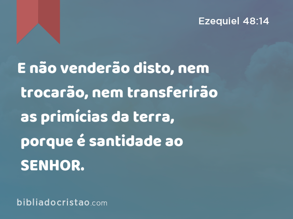 E não venderão disto, nem trocarão, nem transferirão as primícias da terra, porque é santidade ao SENHOR. - Ezequiel 48:14