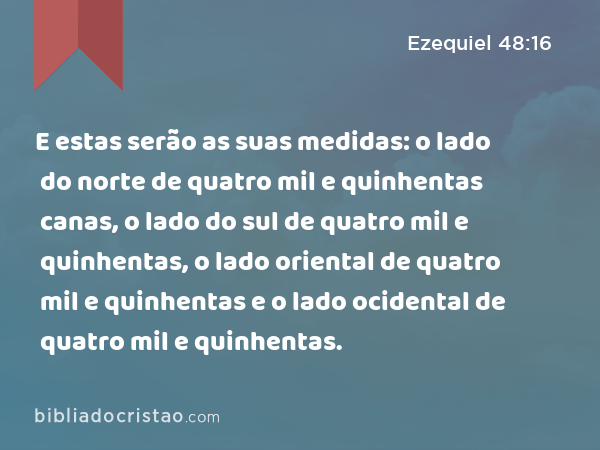 E estas serão as suas medidas: o lado do norte de quatro mil e quinhentas canas, o lado do sul de quatro mil e quinhentas, o lado oriental de quatro mil e quinhentas e o lado ocidental de quatro mil e quinhentas. - Ezequiel 48:16