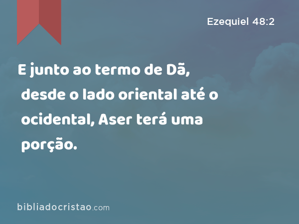 E junto ao termo de Dã, desde o lado oriental até o ocidental, Aser terá uma porção. - Ezequiel 48:2