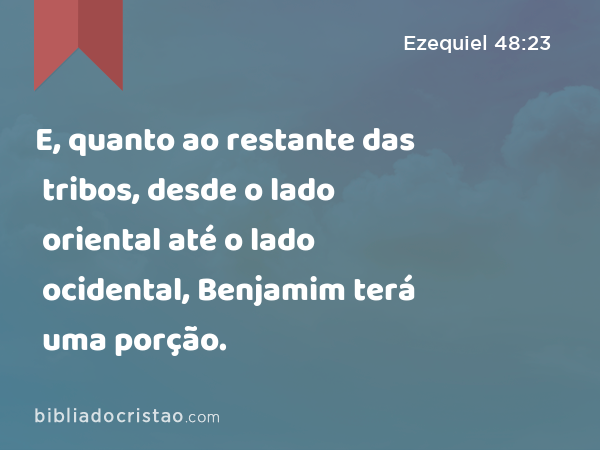 E, quanto ao restante das tribos, desde o lado oriental até o lado ocidental, Benjamim terá uma porção. - Ezequiel 48:23