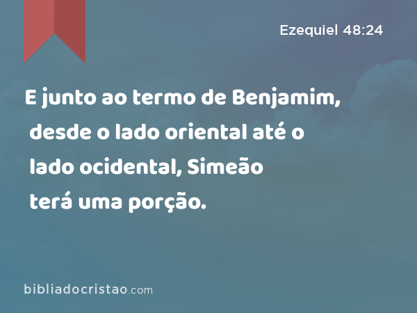 E junto ao termo de Benjamim, desde o lado oriental até o lado ocidental, Simeão terá uma porção. - Ezequiel 48:24