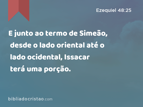 E junto ao termo de Simeão, desde o lado oriental até o lado ocidental, Issacar terá uma porção. - Ezequiel 48:25