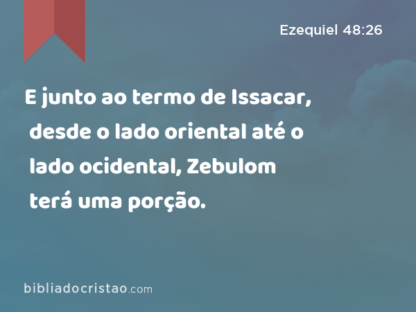 E junto ao termo de Issacar, desde o lado oriental até o lado ocidental, Zebulom terá uma porção. - Ezequiel 48:26