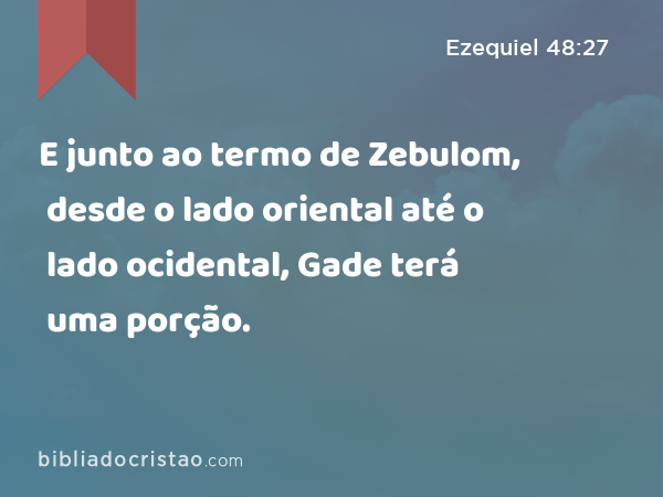 E junto ao termo de Zebulom, desde o lado oriental até o lado ocidental, Gade terá uma porção. - Ezequiel 48:27