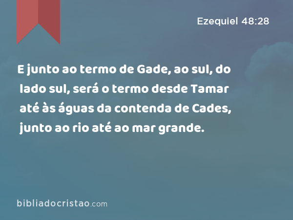 E junto ao termo de Gade, ao sul, do lado sul, será o termo desde Tamar até às águas da contenda de Cades, junto ao rio até ao mar grande. - Ezequiel 48:28